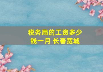 税务局的工资多少钱一月 长春宽城